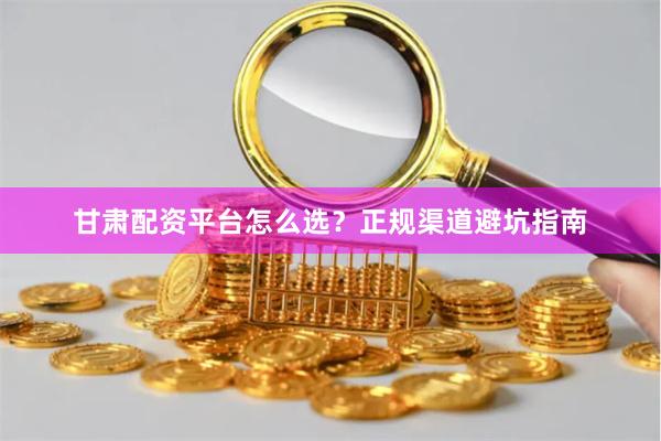 甘肃配资平台怎么选？正规渠道避坑指南