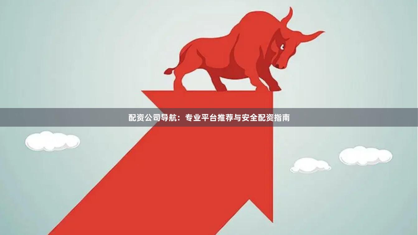 配资公司导航:专业平台推荐与安全配资指南