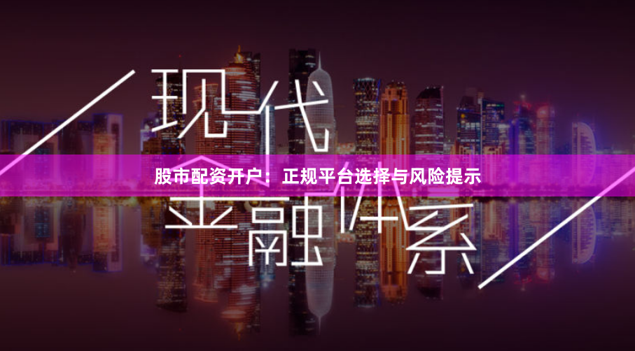 股市配资开户：正规平台选择与风险提示