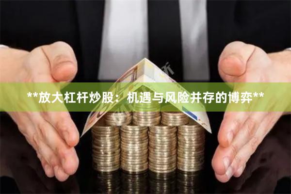 **放大杠杆炒股：机遇与风险并存的博弈**